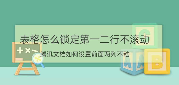 表格怎么锁定第一二行不滚动 腾讯文档如何设置前面两列不动？